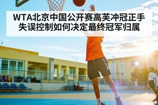 WTA北京中国公开赛高芙冲冠正手失误控制如何决定最终冠军归属