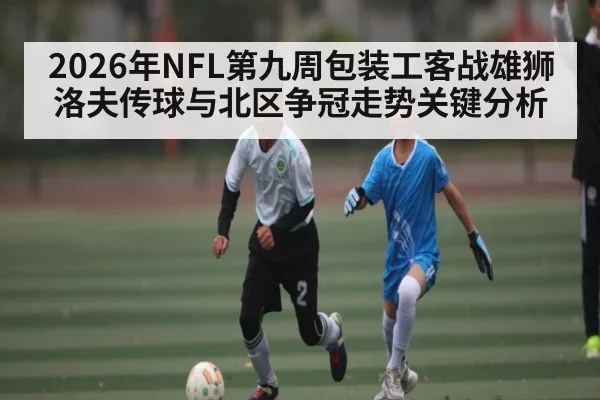 2026年NFL第九周包装工客战雄狮 洛夫传球与北区争冠走势关键分析