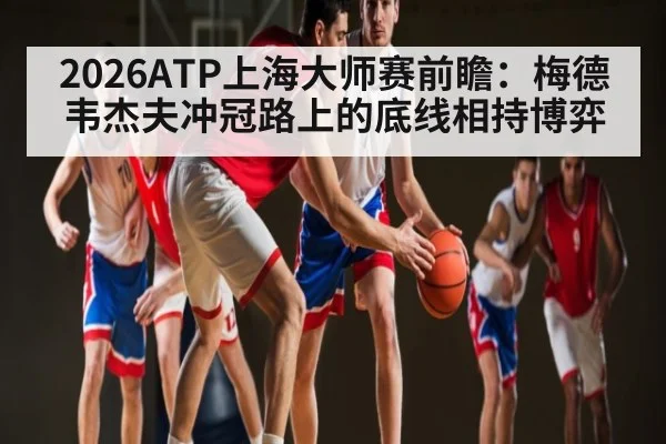 2026ATP上海大师赛前瞻：梅德韦杰夫冲冠路上的底线相持博弈