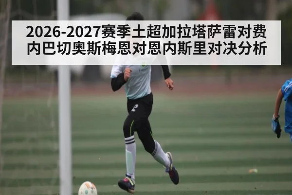 2026-2027赛季土超加拉塔萨雷对费内巴切奥斯梅恩对恩内斯里对决分析